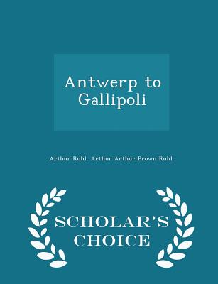 Antwerp to Gallipoli - Scholar's Choice Edition - Ruhl, Arthur Arthur Brown