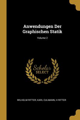 Anwendungen Der Graphischen Statik; Volume 2 - Ritter, Wilhelm, and Culmann, Karl, and Ritter, H