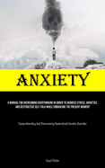 Anxiety: A Manual For Overcoming Overthinking In Order To Address Stress, Anxieties, And Destructive Self-talk While Embracing The Present Moment (Comprehending And Overcoming Generalized Anxiety Disorder)