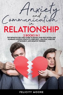 Anxiety and Communication in Relationship: The Definitive Self-Help Guide to Boost Your Self-Esteem and Eliminate Couples Conflicts, Insecurity, Jealousy, Insecure Attachment, and Negative Thinking - Moore, Felicity