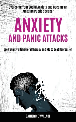 Anxiety and Panic Attacks: Overcome Your Social Anxiety and Become an Amazing Public Speaker (Use Cognitive Behavioral Therapy and Nlp to Beat Depression) - Wallace, Catherine