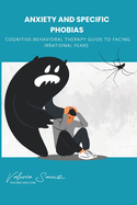 Anxiety and Specific Phobias: Cognitive-Behavioral Therapy Guide to Facing Irrational Fears