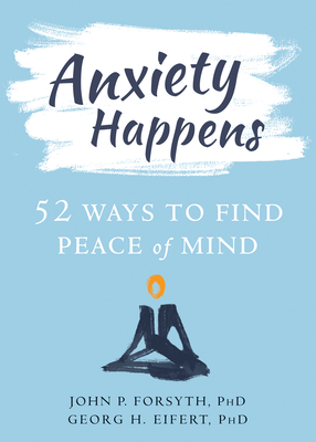Anxiety Happens: 52 Ways to Find Peace of Mind - Forsyth, John P, PhD, and Eifert, Georg H, PhD