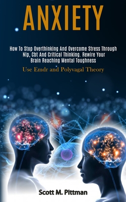 Anxiety: How to Stop Overthinking and Overcome Stress Through Nlp, Cbt and Critical Thinking. Rewire Your Brain Reaching Mental Toughness (Use Emdr and Polyvagal Theory) - M Pittman, Scott