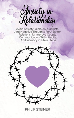 Anxiety In Relationship: Avoid Anxiety, Jealousy, Conflicts, And Negative Thoughts For A Better Relationship. Improve Couple Communication Skills, Habits, And Intimacy in a few Steps - Steiner, Philip