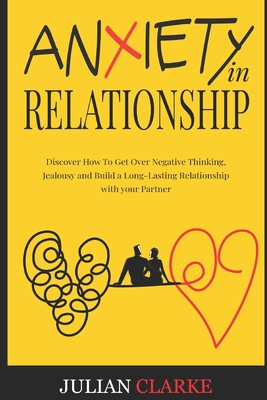 Anxiety in Relationship: Discover How To Get Over Negative Thinking, Jealousy and Build a Long-Lasting Relationship with your Partner - Clarke, Julian