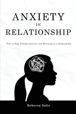 Anxiety in Relationship: How to Stop Feeling Insecure and Worrying in a Relationship - Solis, Rebecca