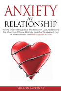 Anxiety In Relationship: How to Stop Feeling Jealous and Insecure in Love, Understand the Attachment Theory, Eliminate Negative Thinking and Fear of Abandonment, and Find Happiness in Love