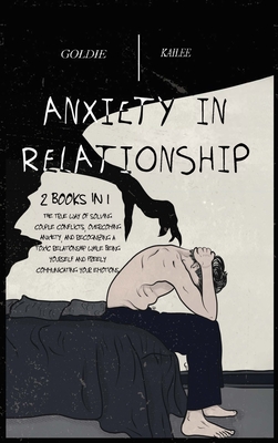 Anxiety In Relationship: The True Way Of Solving Couple Conflicts, Overcoming Anxiety, And Recognizing A Toxic Relationship While Being Yourself And Freely Communicating Your Emotions - Kailee, Goldie, and Gray, Ashley (Contributions by)