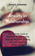 Anxiety in Relationship: The Ultimate Guide to Overcome & cure Anxiety, Jealousy, Negative thinking, and Live Healthier Relationships