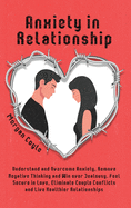 Anxiety in Relationship: Understand and Overcome Anxiety, Remove Negative Thinking and Win over Jealousy. Feel Secure in Love, Eliminate Couple Conflicts and Live Healthier Relationships