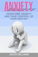 Anxiety: Overcome Anxiety and Take Control of Your Destiny