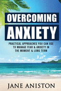 Anxiety: Overcoming Anxiety: Practical Approaches You Can Use To Manage Fear & Anxiety In The Moment & Long Term