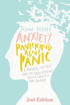 Anxiety: Panicking about Panic: A powerful, self-help guide for those suffering from an Anxiety or Panic Disorder (Panic Attacks, Panic Attack Book) - Fletcher, Joshua