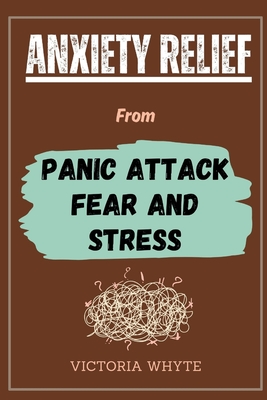 Anxiety Relief From Panic Attack, Fear and Stress: How to Overcome Negative Thinking, Worrying, Overthinking, Depression, Phobia, Ease Stress, Stay Calm, Taking Control of Your Mind and Life - Whyte, Victoria