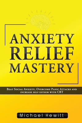 Anxiety Relief Mastery: Beat Social Anxiety, Overcome Panic Attacks and Increase Self Esteem With CBT - Hewitt, Michael