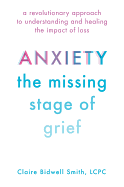 Anxiety: The Missing Stage of Grief: A Revolutionary Approach to Understanding and Healing the Impact of Loss