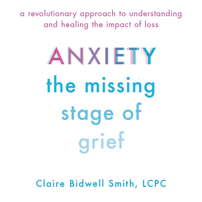 Anxiety: The Missing Stage of Grief: A Revolutionary Approach to Understanding and Healing the Impact of Loss - Smith, Claire Bidwell (Read by)