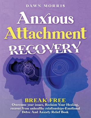 Anxious Attachment Recovery: Break Free: Overcome Your Issues, Reclaim Your Healing, Recover From Unhealthy Relationships-Emotional Detox And Anxiety Relief Book. - Morris, Dawn