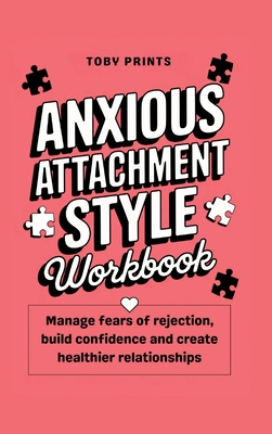 Anxious Attachment Style Workbook: Manage Fears of Rejection, Build Confidence, and Create Healthier Relationships - Prints, Toby