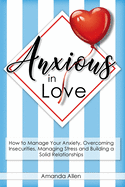 Anxious in Love: How to Manage Your Anxiety, Overcoming Insecurities, Managing Stress and Building a Solid Relationships.
