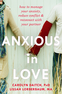 Anxious in Love: How to Manage Your Anxiety, Reduce Conflict, & Reconnect with Your Partner - Daitch, Carolyn, PH.D., and Lorberbaum, Lissah, Ma