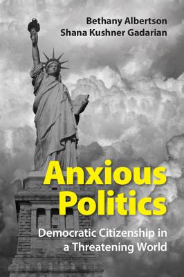 Anxious Politics: Democratic Citizenship in a Threatening World - Albertson, Bethany, and Gadarian, Shana Kushner