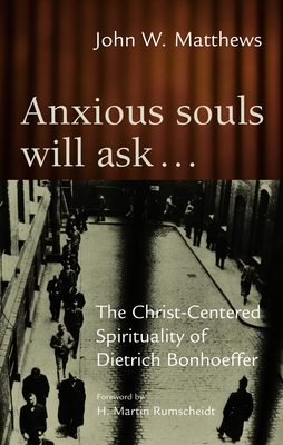 Anxious Souls Will Ask: The Christ-Centered Spirituality of Dietrich Bonhoeffer - Matthews, John