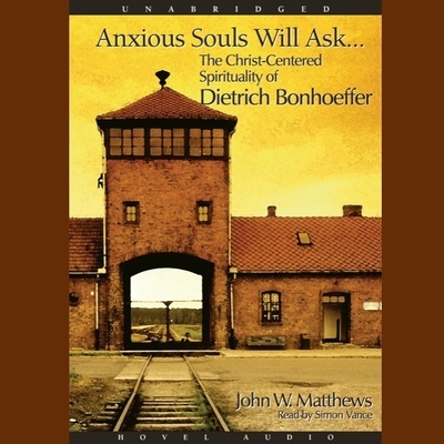 Anxious Souls Will Ask: The Christ Centered Spirituality of Dietrich Bonhoeffer - Matthews, John, and Vance, Simon (Read by)