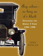 Any Color - So Long As It's Black: Designing the Model T Ford 1906-1908 - Duncan, John