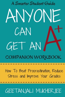 Anyone Can Get An A+ Companion Workbook: How To Beat Procrastination, Reduce Stress and Improve Your Grades - Mukherjee, Geetanjali