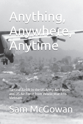 Anything, Anywhere, Anytime: Tactical Airlift in the US Army Air Forces and US Air Force from World War II to Vietnam - McGowan, Sam