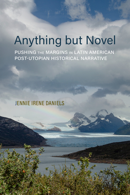 Anything But Novel: Pushing the Margins in Latin American Post-Utopian Historical Narrative - Daniels, Jennie Irene, Dr.