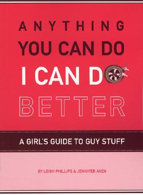 Anything You Can Do, I Can Do Better: A Girl's Guide to Guy Stuff - Axen, Jennifer, and Phillips, Leigh