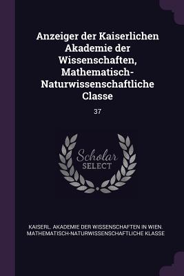 Anzeiger der Kaiserlichen Akademie der Wissenschaften, Mathematisch-Naturwissenschaftliche Classe: 37 - Kaiserl Akademie Der Wissenschaften in (Creator)