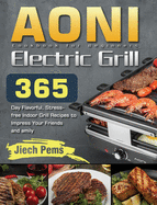 AONI Electric Grill Cookbook for Beginners: 365-Day Flavorful, Stress-free Indoor Grill Recipes to Impress Your Friends and Family