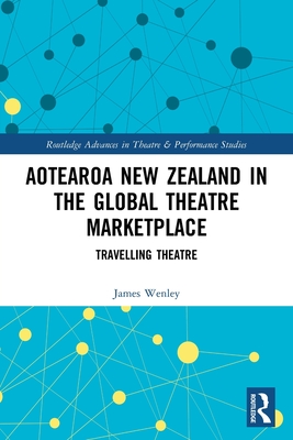 Aotearoa New Zealand in the Global Theatre Marketplace: Travelling Theatre - Wenley, James