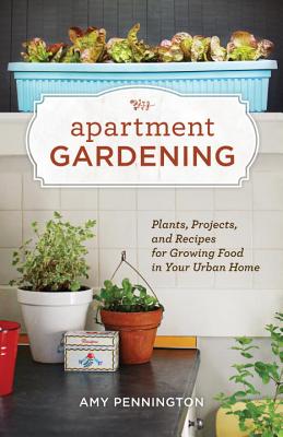 Apartment Gardening: Plants, Projects, and Recipes for Growing Food in Your Urban Home - Pennington, Amy