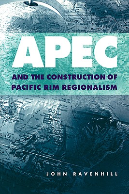 APEC and the Construction of Pacific Rim Regionalism - Ravenhill, John