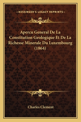 Apercu General de La Constitution Geologique Et de La Richesse Minerale Du Luxembourg (1864) - Clement, Charles