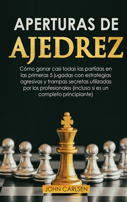 Aperturas de Ajedrez: C?mo ganar casi todas las partidas en los primeros 5 movimientos con estrategias secretas probadas que utilizan los profesionales (incluso si eres un completo principiante) [Chess for Beginners] - Carlsen, John