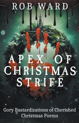 Apex of Christmas Strife: Gory Bastardizations of Cherished Christmas Poems - Ward, Rob