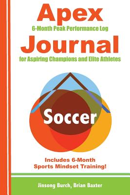 Apex Soccer Journal: Peak Performance Log for Aspiring Champions and Elite Athletes - Baxter, Brian, and Burch, Jinsong