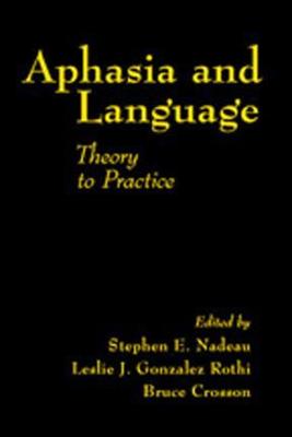 Aphasia and Language: Theory to Practice - Nadeau, Stephen E. (Editor), and Crosson, Bruce (Editor), and Gonzalez-Rothi, Leslie J. (Editor)