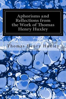 Aphorisms and Reflections from the Work of Thomas Henry Huxley - Huxley, Henrietta A, and Huxley, Thomas Henry