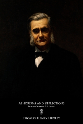 Aphorisms and Reflections: From the Works of T. H. Huxley - Huxley, Henrietta Anne (Editor), and Huxley, Thomas Henry