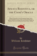 Apicius Redivivus, or the Cook's Oracle: Wherein Especially the Art of Composing Soups, Sauces, and Flavouring Essences Is Made So Clear and Easy, by the Quantity of Each Article Being Accurately Stated by Weight and Measure, That Every One May Soon Learn