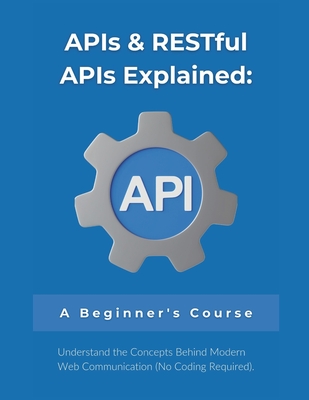 APIs & RESTful APIs Explained: A Beginner's Course: Understand the Concepts Behind Modern Web Communication (No Coding Required) - Parvin, R