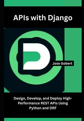 APIs with Django: Design, Develop, and Deploy High-Performance REST APIs Using Python and DRF - Gobert, Jose