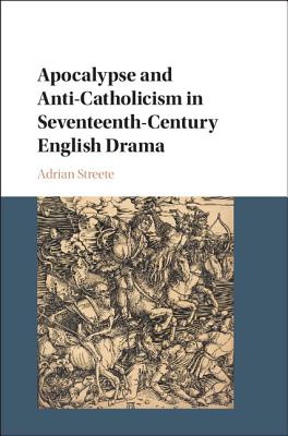 Apocalypse and Anti-Catholicism in Seventeenth-Century English Drama - Streete, Adrian, Dr.